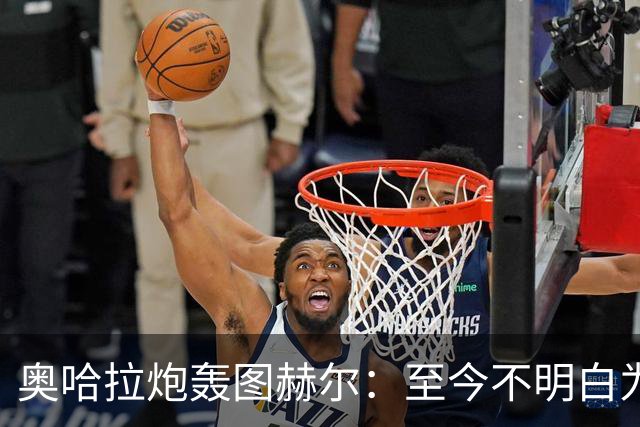 奥哈拉炮轰图赫尔：至今不明白为什么不带阿诺德，史上最差选人
