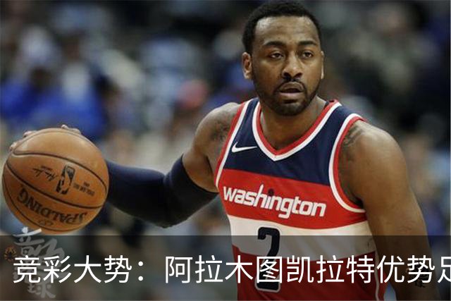 竞彩大势：阿拉木图凯拉特优势足 主场完胜可期