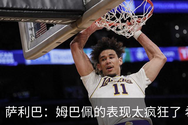 萨利巴：姆巴佩的表现太疯狂了 希望他一整个赛事都能不断进球