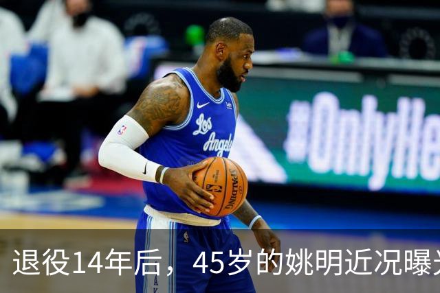 退役14年后，45岁的姚明近况曝光，面相变了，走路姿势奇怪引争议