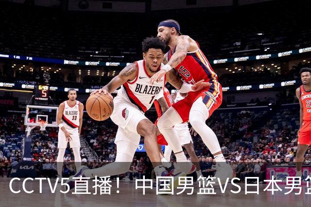 CCTV5直播！中国男篮VS日本男篮，12人大名单或出炉，赢球=晋级